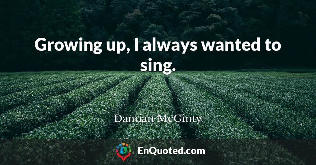 Growing up, I always wanted to sing.
