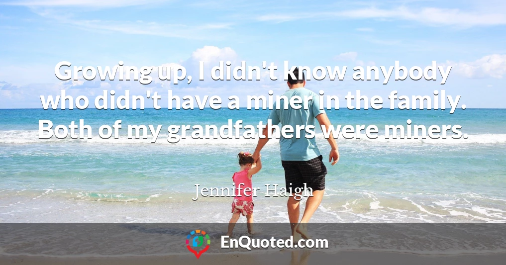 Growing up, I didn't know anybody who didn't have a miner in the family. Both of my grandfathers were miners.