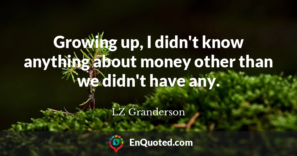 Growing up, I didn't know anything about money other than we didn't have any.