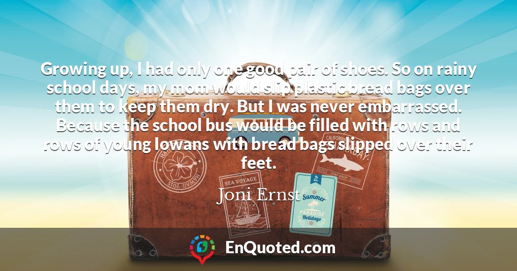 Growing up, I had only one good pair of shoes. So on rainy school days, my mom would slip plastic bread bags over them to keep them dry. But I was never embarrassed. Because the school bus would be filled with rows and rows of young Iowans with bread bags slipped over their feet.