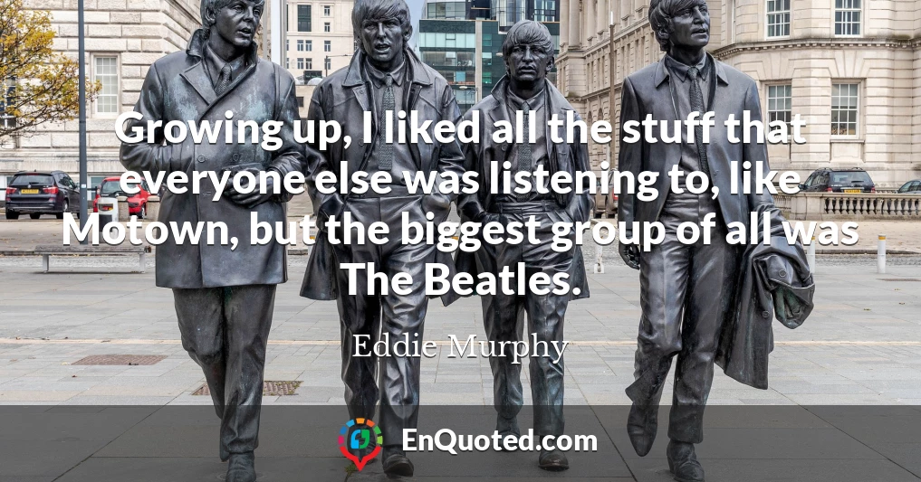 Growing up, I liked all the stuff that everyone else was listening to, like Motown, but the biggest group of all was The Beatles.
