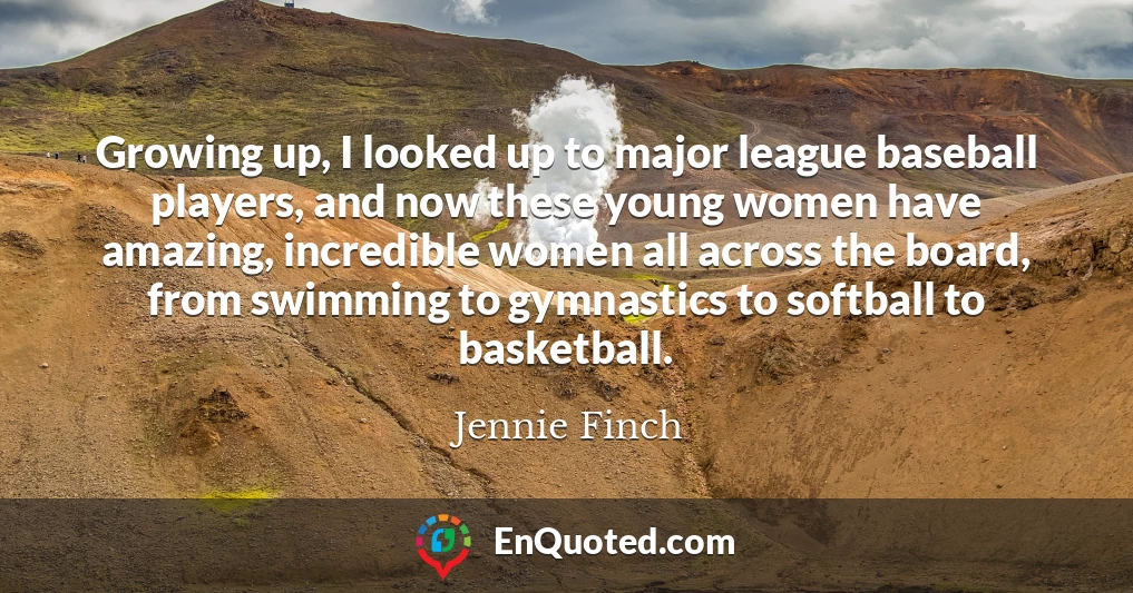 Growing up, I looked up to major league baseball players, and now these young women have amazing, incredible women all across the board, from swimming to gymnastics to softball to basketball.