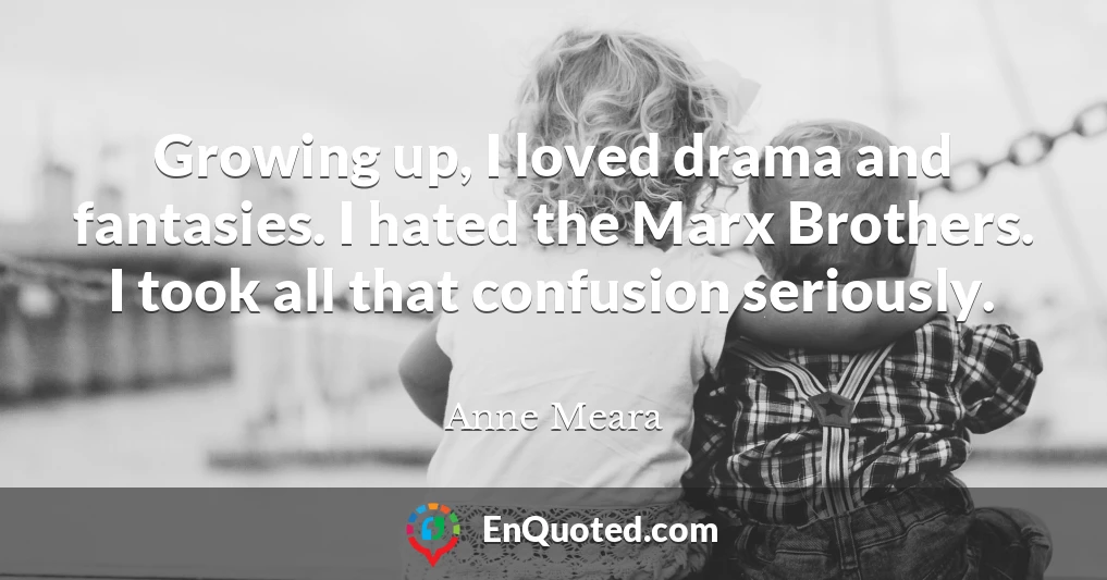 Growing up, I loved drama and fantasies. I hated the Marx Brothers. I took all that confusion seriously.