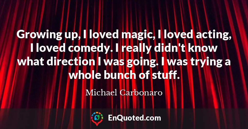 Growing up, I loved magic, I loved acting, I loved comedy. I really didn't know what direction I was going. I was trying a whole bunch of stuff.