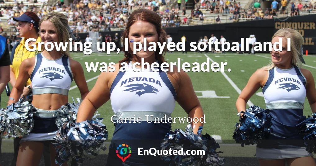 Growing up, I played softball and I was a cheerleader.