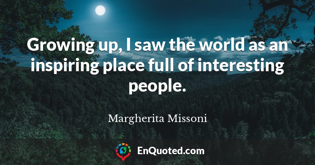 Growing up, I saw the world as an inspiring place full of interesting people.