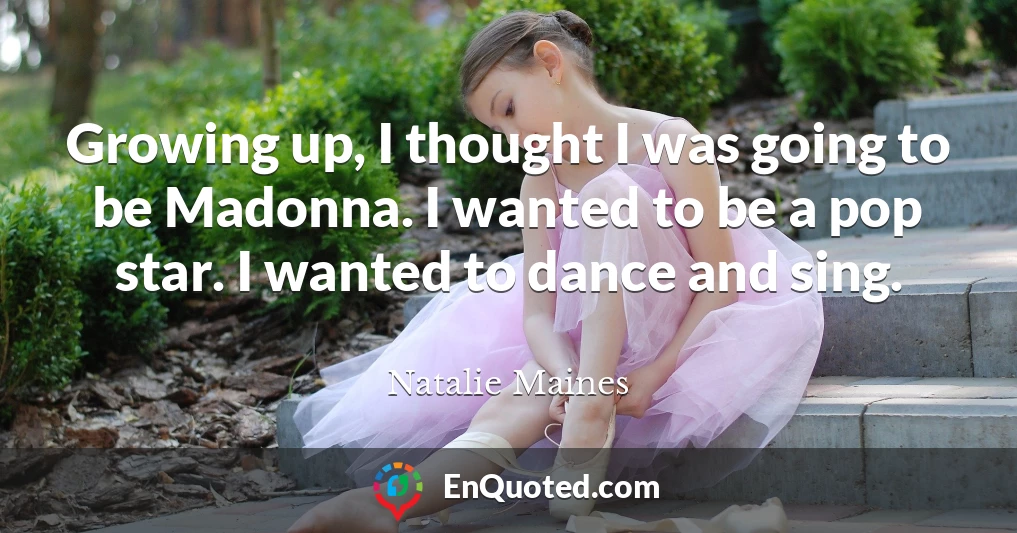 Growing up, I thought I was going to be Madonna. I wanted to be a pop star. I wanted to dance and sing.