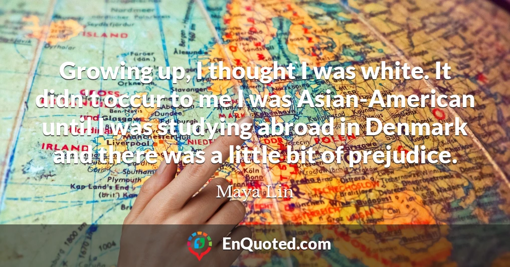 Growing up, I thought I was white. It didn't occur to me I was Asian-American until I was studying abroad in Denmark and there was a little bit of prejudice.
