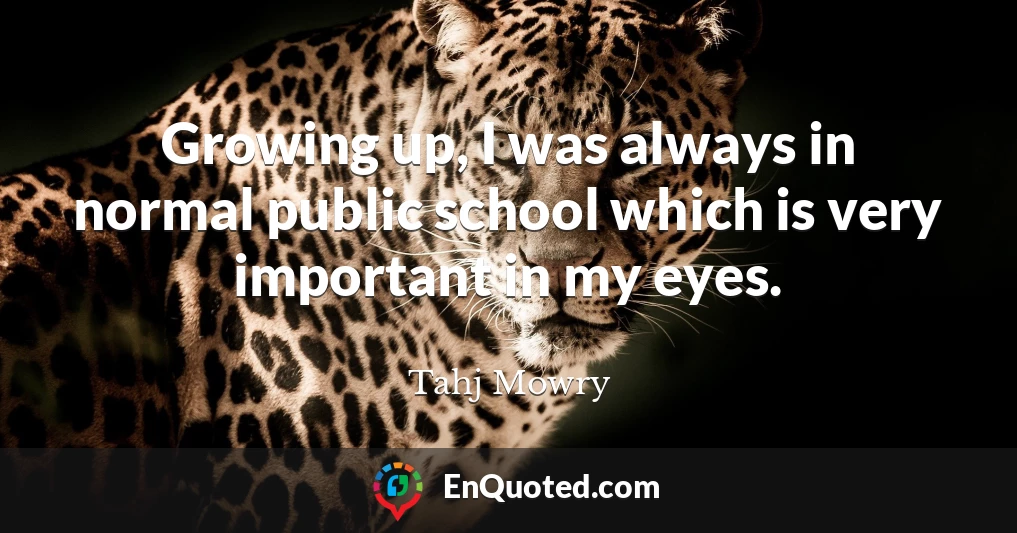 Growing up, I was always in normal public school which is very important in my eyes.