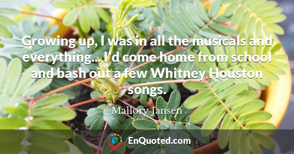 Growing up, I was in all the musicals and everything... I'd come home from school and bash out a few Whitney Houston songs.