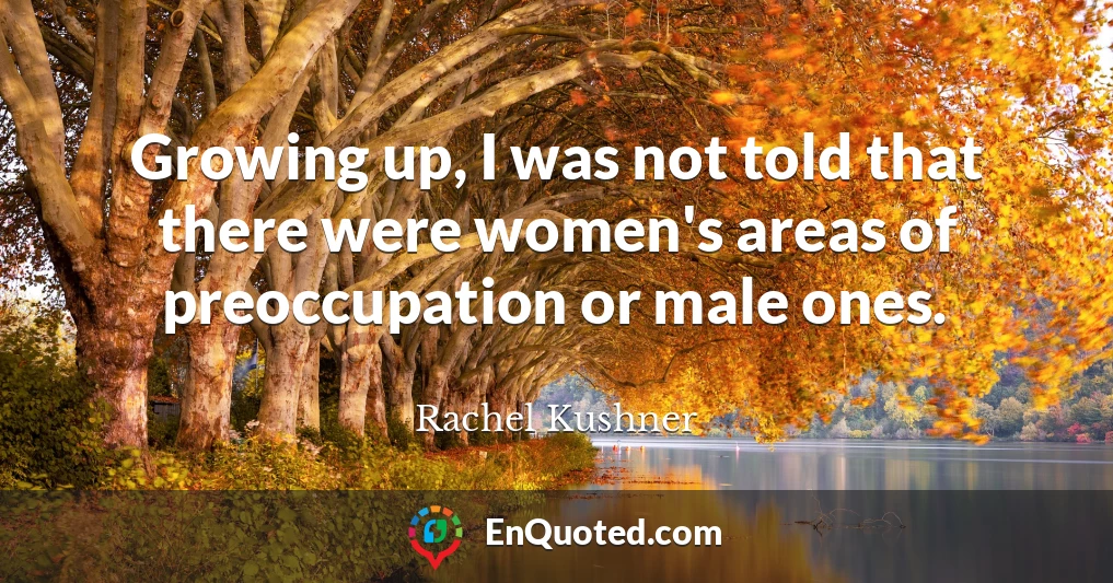 Growing up, I was not told that there were women's areas of preoccupation or male ones.