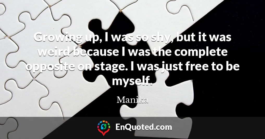 Growing up, I was so shy, but it was weird because I was the complete opposite on stage. I was just free to be myself.