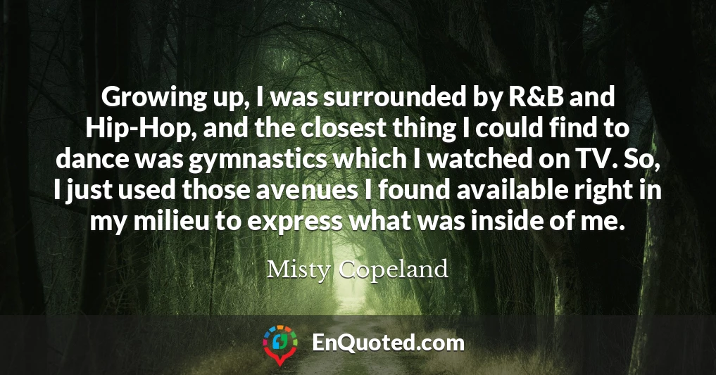 Growing up, I was surrounded by R&B and Hip-Hop, and the closest thing I could find to dance was gymnastics which I watched on TV. So, I just used those avenues I found available right in my milieu to express what was inside of me.