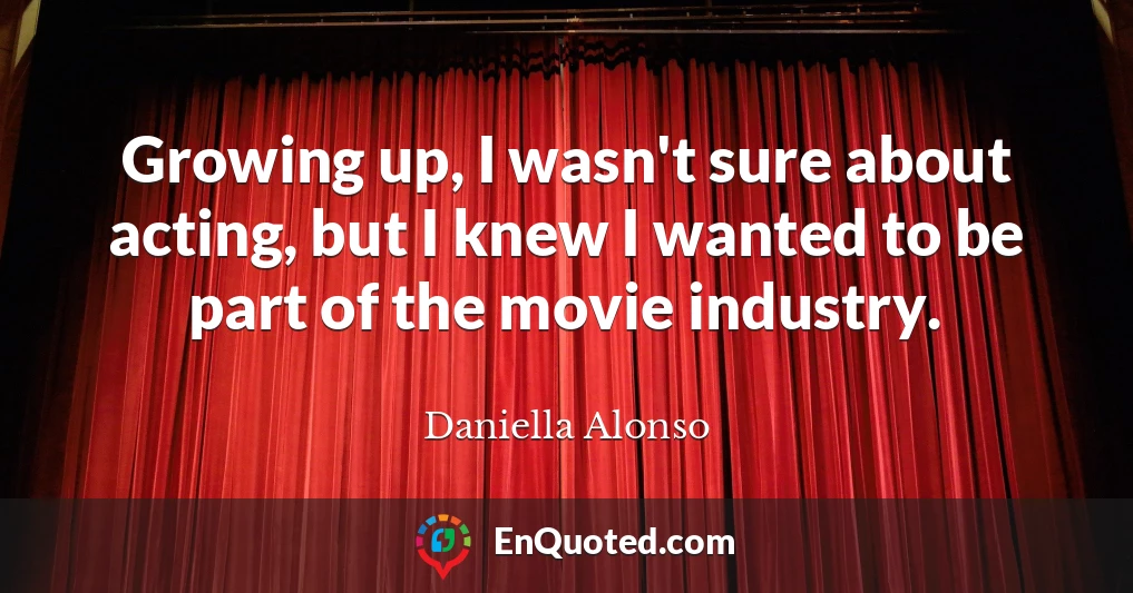 Growing up, I wasn't sure about acting, but I knew I wanted to be part of the movie industry.