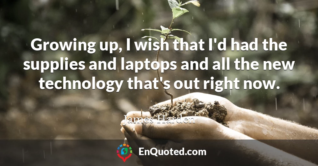 Growing up, I wish that I'd had the supplies and laptops and all the new technology that's out right now.