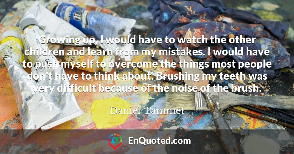 Growing up, I would have to watch the other children and learn from my mistakes. I would have to push myself to overcome the things most people don't have to think about. Brushing my teeth was very difficult because of the noise of the brush.
