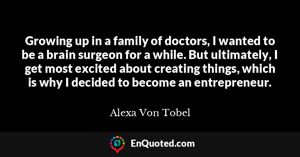 Growing up in a family of doctors, I wanted to be a brain surgeon for a while. But ultimately, I get most excited about creating things, which is why I decided to become an entrepreneur.