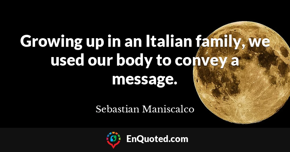 Growing up in an Italian family, we used our body to convey a message.