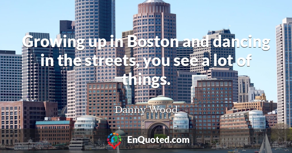 Growing up in Boston and dancing in the streets, you see a lot of things.