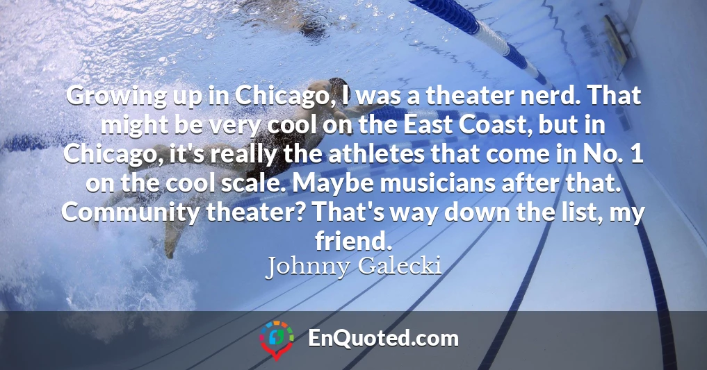 Growing up in Chicago, I was a theater nerd. That might be very cool on the East Coast, but in Chicago, it's really the athletes that come in No. 1 on the cool scale. Maybe musicians after that. Community theater? That's way down the list, my friend.