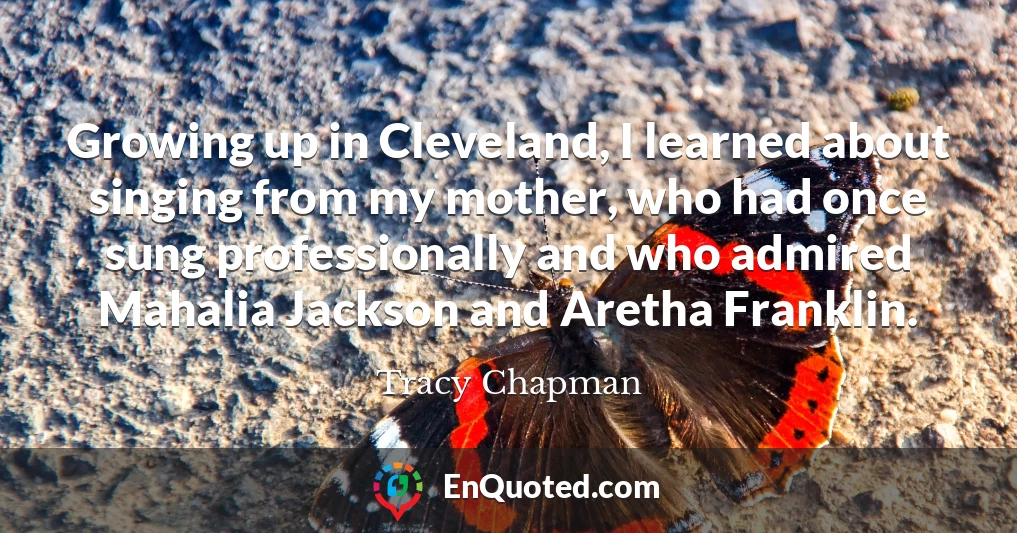 Growing up in Cleveland, I learned about singing from my mother, who had once sung professionally and who admired Mahalia Jackson and Aretha Franklin.