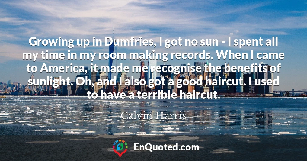 Growing up in Dumfries, I got no sun - I spent all my time in my room making records. When I came to America, it made me recognise the benefits of sunlight. Oh, and I also got a good haircut. I used to have a terrible haircut.