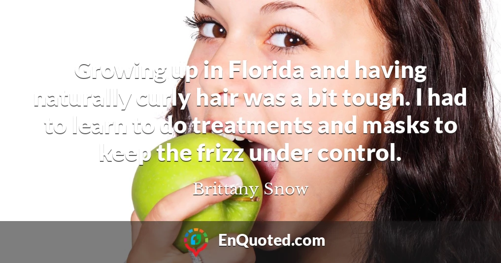 Growing up in Florida and having naturally curly hair was a bit tough. I had to learn to do treatments and masks to keep the frizz under control.