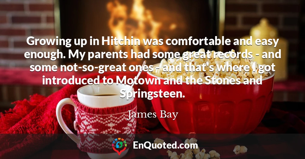 Growing up in Hitchin was comfortable and easy enough. My parents had some great records - and some not-so-great ones - and that's where I got introduced to Motown and the Stones and Springsteen.