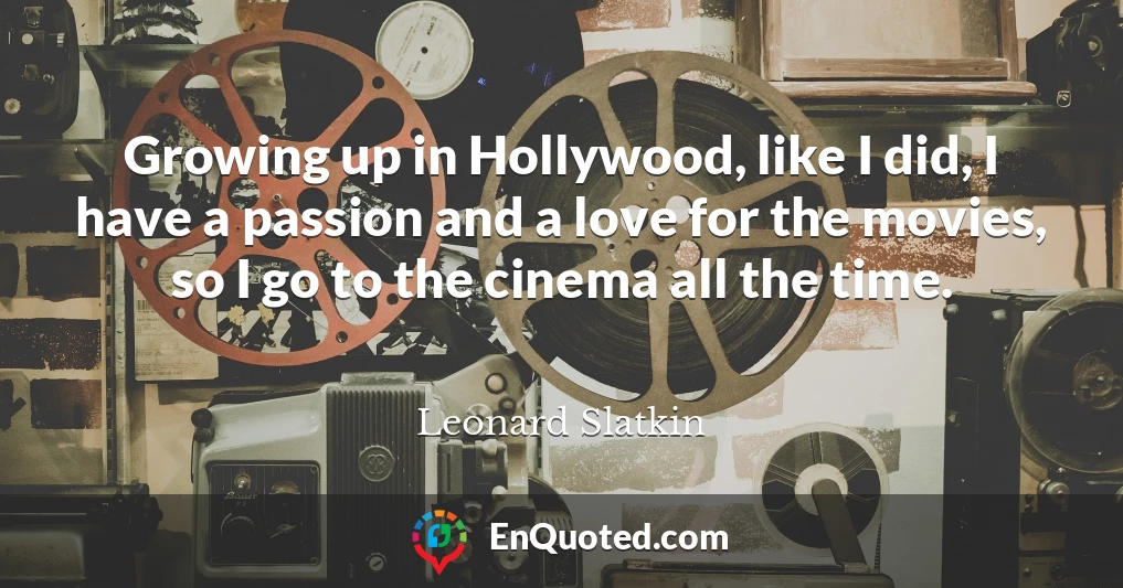Growing up in Hollywood, like I did, I have a passion and a love for the movies, so I go to the cinema all the time.