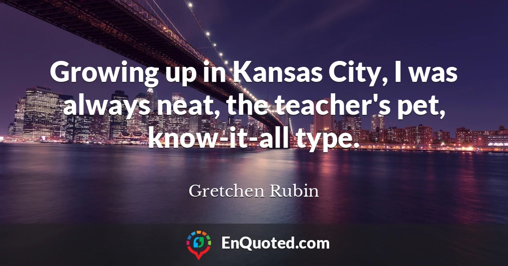 Growing up in Kansas City, I was always neat, the teacher's pet, know-it-all type.