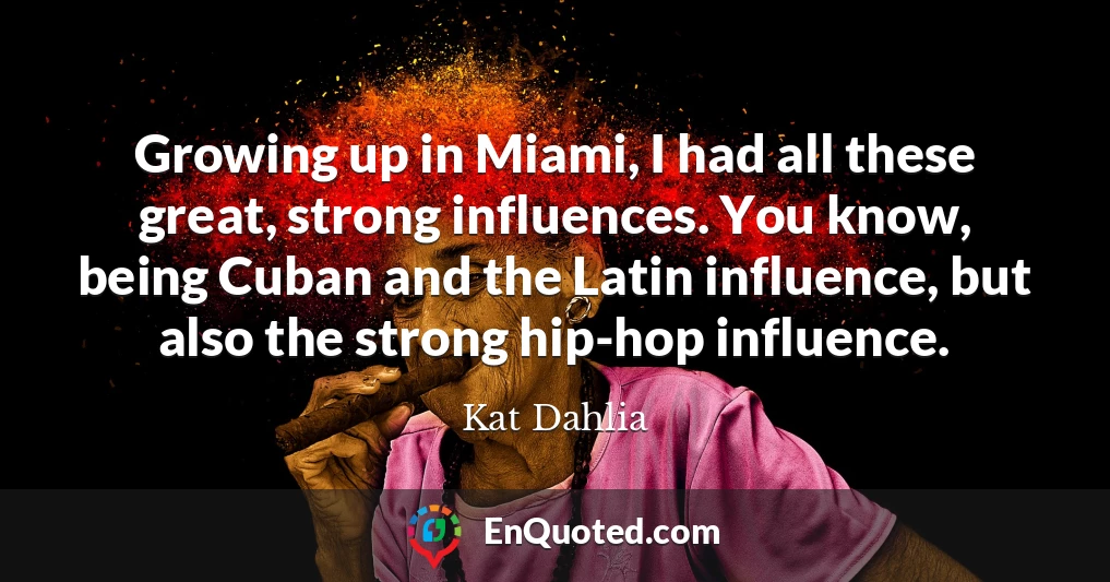 Growing up in Miami, I had all these great, strong influences. You know, being Cuban and the Latin influence, but also the strong hip-hop influence.