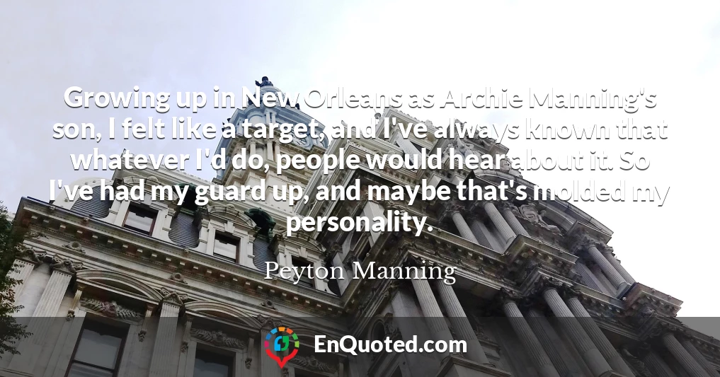 Growing up in New Orleans as Archie Manning's son, I felt like a target, and I've always known that whatever I'd do, people would hear about it. So I've had my guard up, and maybe that's molded my personality.