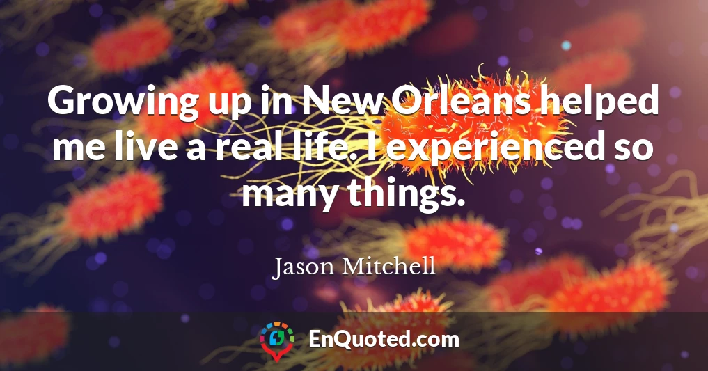 Growing up in New Orleans helped me live a real life. I experienced so many things.