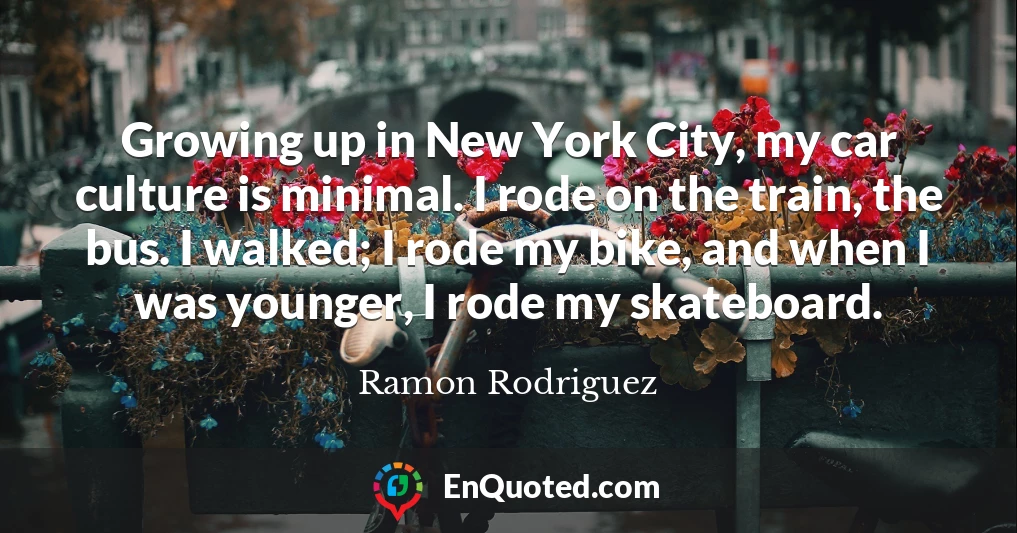 Growing up in New York City, my car culture is minimal. I rode on the train, the bus. I walked; I rode my bike, and when I was younger, I rode my skateboard.