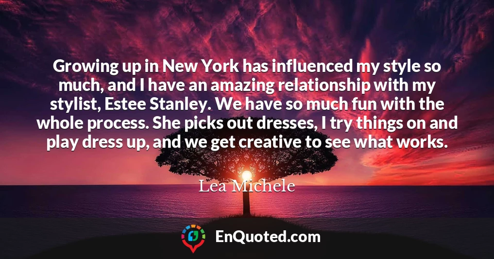 Growing up in New York has influenced my style so much, and I have an amazing relationship with my stylist, Estee Stanley. We have so much fun with the whole process. She picks out dresses, I try things on and play dress up, and we get creative to see what works.