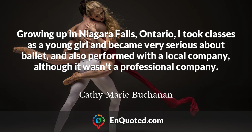 Growing up in Niagara Falls, Ontario, I took classes as a young girl and became very serious about ballet, and also performed with a local company, although it wasn't a professional company.