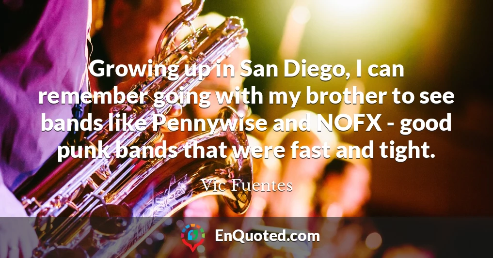 Growing up in San Diego, I can remember going with my brother to see bands like Pennywise and NOFX - good punk bands that were fast and tight.