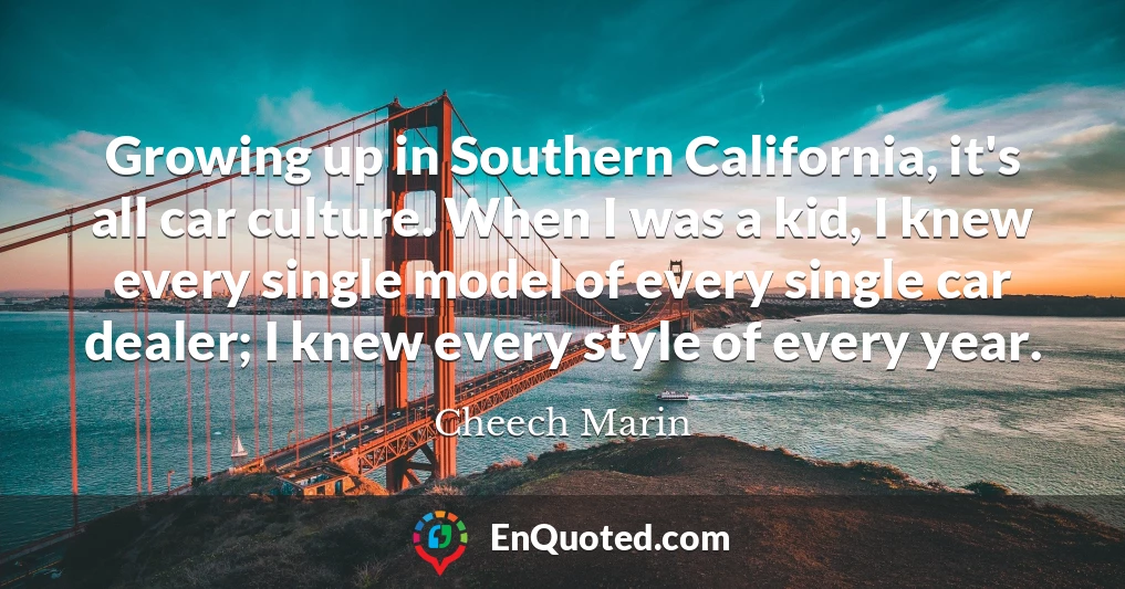 Growing up in Southern California, it's all car culture. When I was a kid, I knew every single model of every single car dealer; I knew every style of every year.