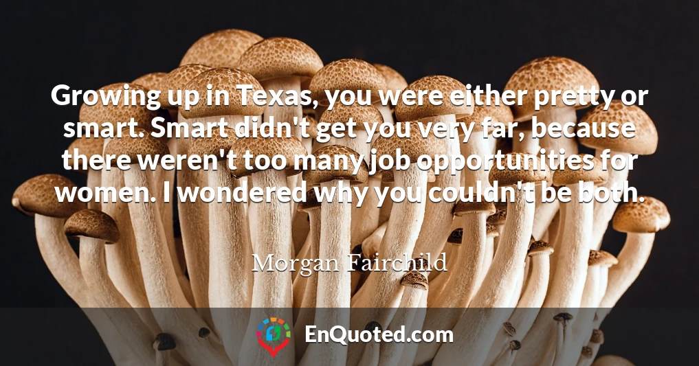 Growing up in Texas, you were either pretty or smart. Smart didn't get you very far, because there weren't too many job opportunities for women. I wondered why you couldn't be both.