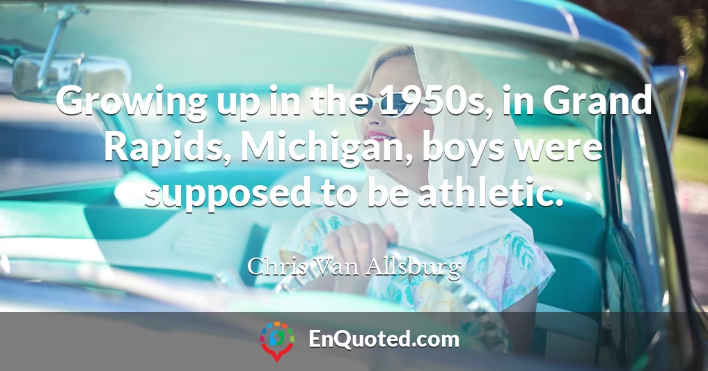 Growing up in the 1950s, in Grand Rapids, Michigan, boys were supposed to be athletic.