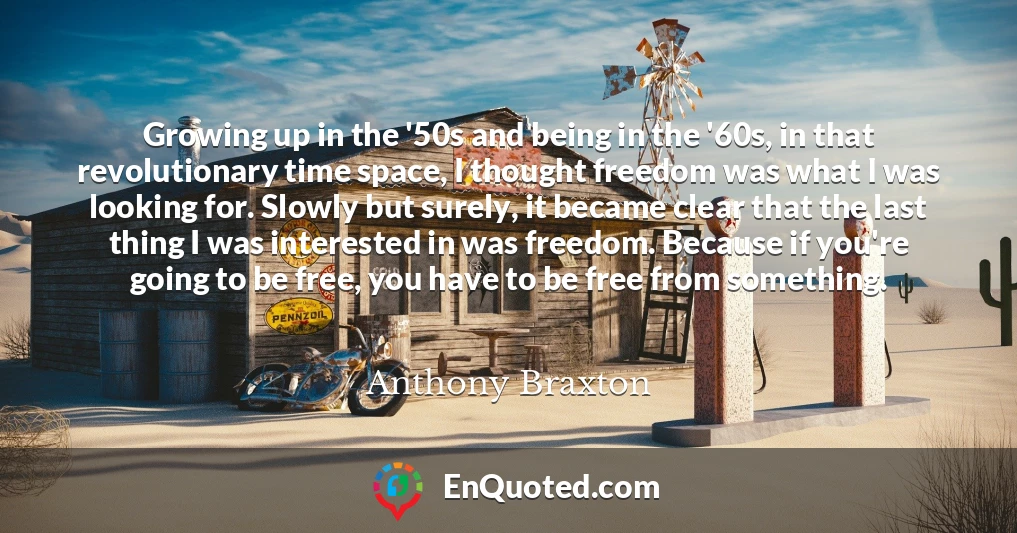 Growing up in the '50s and being in the '60s, in that revolutionary time space, I thought freedom was what I was looking for. Slowly but surely, it became clear that the last thing I was interested in was freedom. Because if you're going to be free, you have to be free from something.