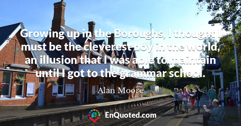 Growing up in the Boroughs, I thought I must be the cleverest boy in the world, an illusion that I was able to maintain until I got to the grammar school.