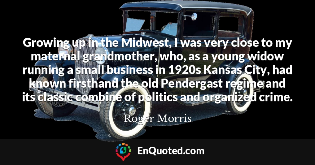 Growing up in the Midwest, I was very close to my maternal grandmother, who, as a young widow running a small business in 1920s Kansas City, had known firsthand the old Pendergast regime and its classic combine of politics and organized crime.
