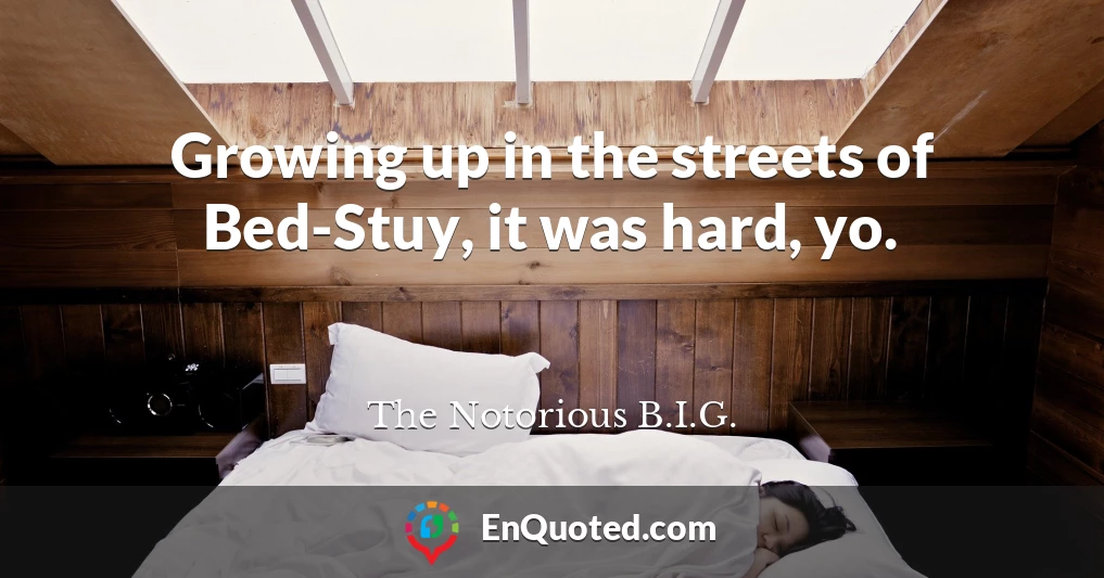 Growing up in the streets of Bed-Stuy, it was hard, yo.