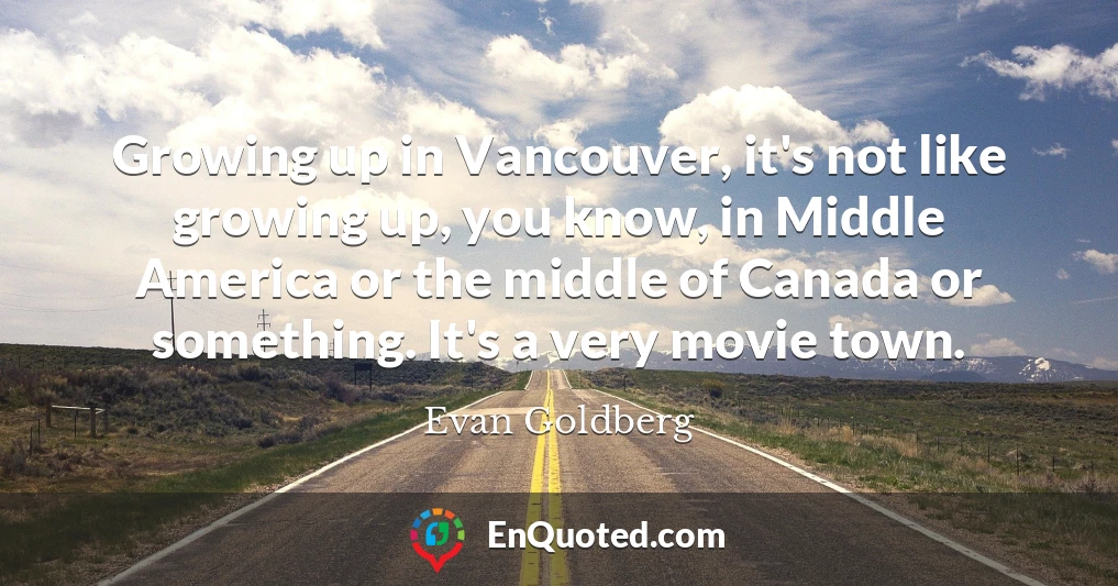 Growing up in Vancouver, it's not like growing up, you know, in Middle America or the middle of Canada or something. It's a very movie town.