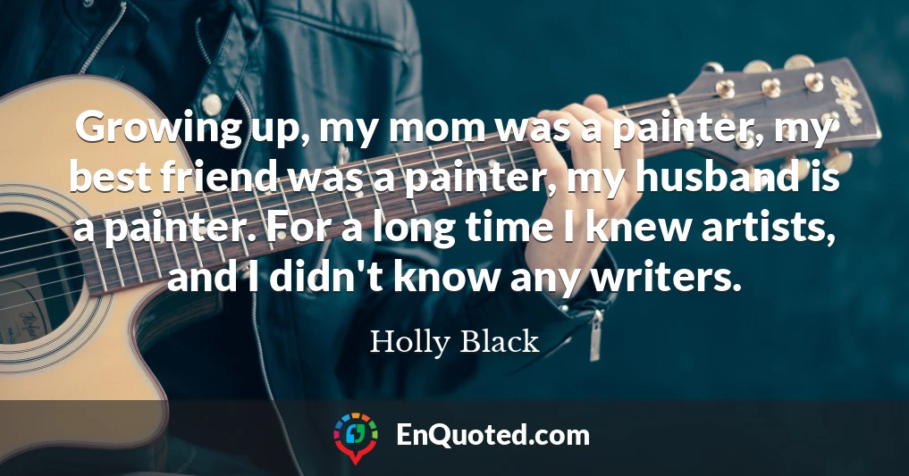 Growing up, my mom was a painter, my best friend was a painter, my husband is a painter. For a long time I knew artists, and I didn't know any writers.