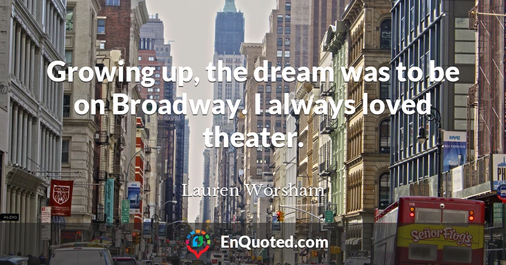 Growing up, the dream was to be on Broadway. I always loved theater.