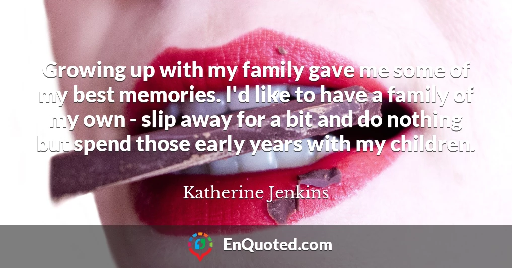 Growing up with my family gave me some of my best memories. I'd like to have a family of my own - slip away for a bit and do nothing but spend those early years with my children.