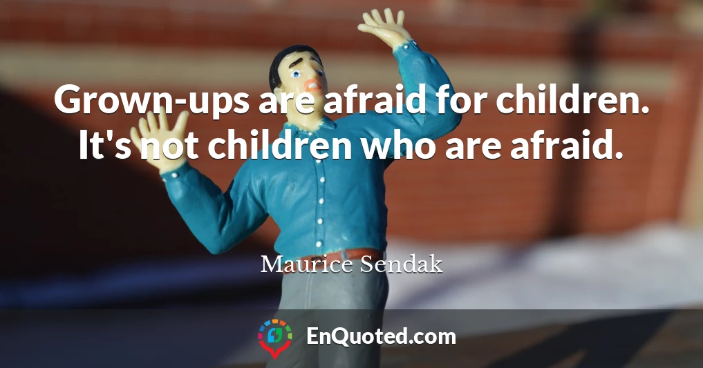 Grown-ups are afraid for children. It's not children who are afraid.