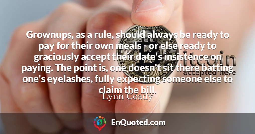 Grownups, as a rule, should always be ready to pay for their own meals - or else ready to graciously accept their date's insistence on paying. The point is, one doesn't sit there batting one's eyelashes, fully expecting someone else to claim the bill.